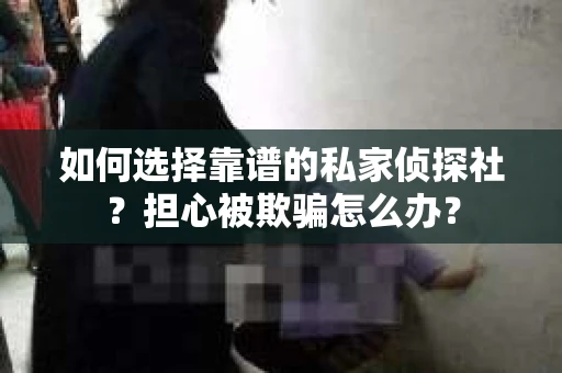如何选择靠谱的私家侦探社？担心被欺骗怎么办？