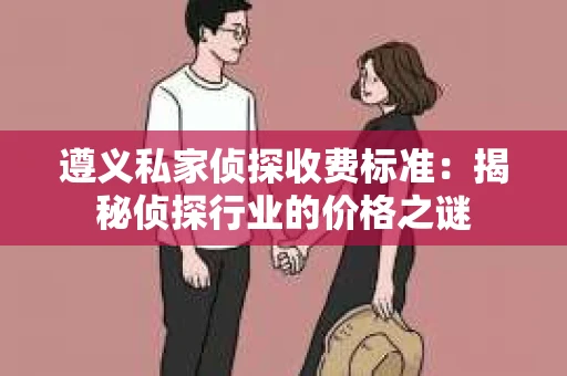 遵义私家侦探收费标准：揭秘侦探行业的价格之谜