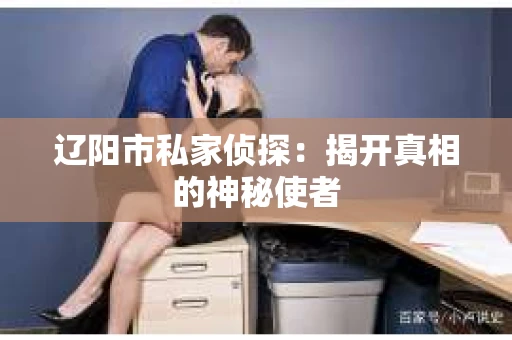 辽阳市私家侦探：揭开真相的神秘使者