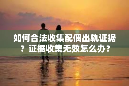 如何合法收集配偶出轨证据？证据收集无效怎么办？