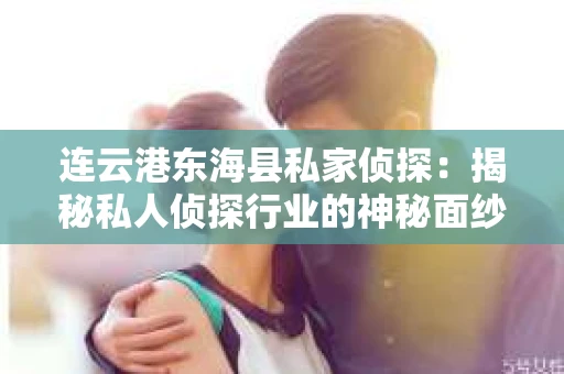 连云港东海县私家侦探：揭秘私人侦探行业的神秘面纱