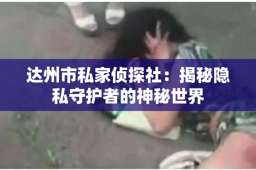 达州市私家侦探社：揭秘隐私守护者的神秘世界