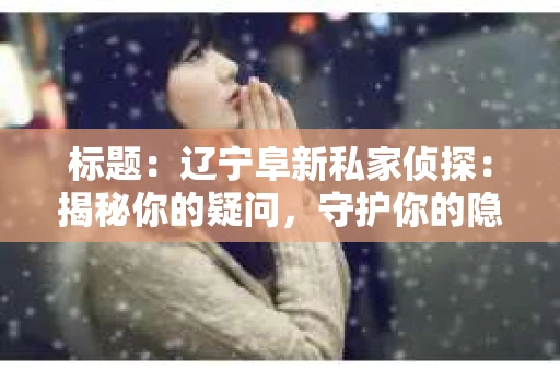 标题：辽宁阜新私家侦探：揭秘你的疑问，守护你的隐私