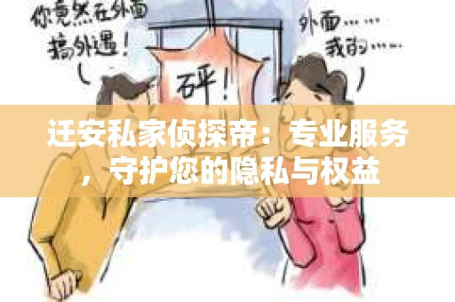 迁安私家侦探帝：专业服务，守护您的隐私与权益