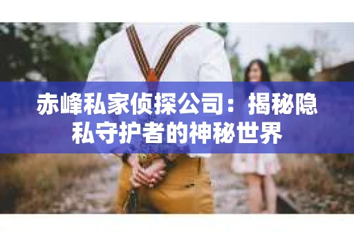 赤峰私家侦探公司：揭秘隐私守护者的神秘世界