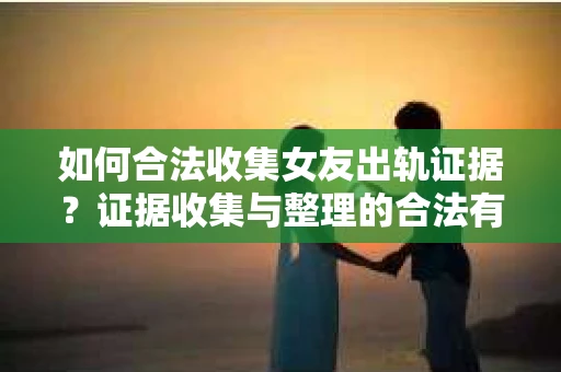 如何合法收集女友出轨证据?证据收集与整理的合法有效策略 如何合法收集女友出轨证据?证据收集与整理的合法有效策略