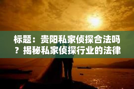 标题：贵阳私家侦探合法吗？揭秘私家侦探行业的法律边界
