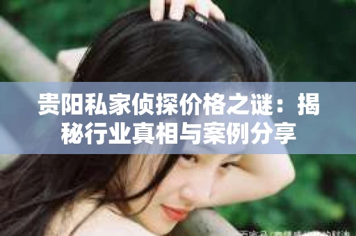 贵阳私家侦探价格之谜：揭秘行业真相与案例分享