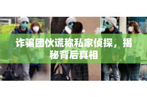 诈骗团伙谎称私家侦探，揭秘背后真相
