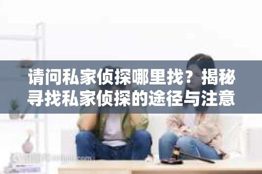 请问私家侦探哪里找？揭秘寻找私家侦探的途径与注意事项