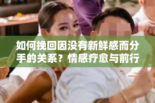 如何挽回因没有新鲜感而分手的关系？情感疗愈与前行计划