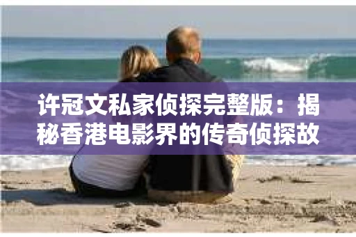 许冠文私家侦探完整版：揭秘香港电影界的传奇侦探故事