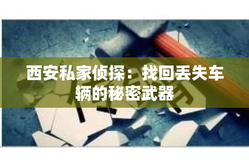西安私家侦探：找回丢失车辆的秘密武器