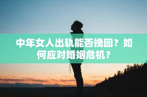 中年女人出轨能否挽回？如何应对婚姻危机？