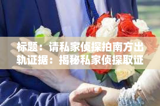 标题：请私家侦探拍南方出轨证据：揭秘私家侦探取证过程