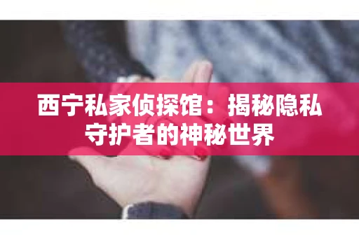 西宁私家侦探馆：揭秘隐私守护者的神秘世界