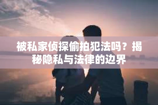 被私家侦探偷拍犯法吗？揭秘隐私与法律的边界