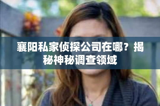 襄阳私家侦探公司在哪？揭秘神秘调查领域
