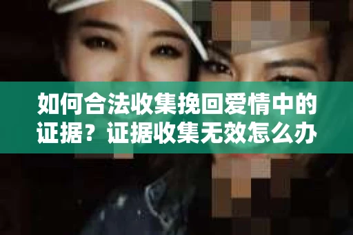 如何合法收集挽回爱情中的证据?证据收集无效怎么办? 如何合法收集挽回爱情中的证据?证据收集无效怎么办?