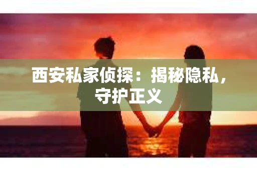 西安私家侦探：揭秘隐私，守护正义