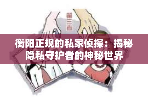 衡阳正规的私家侦探：揭秘隐私守护者的神秘世界