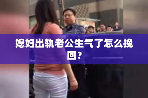 媳妇出轨老公生气了怎么挽回？