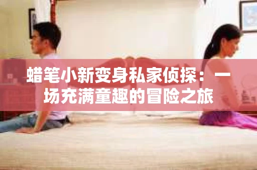 蜡笔小新变身私家侦探：一场充满童趣的冒险之旅