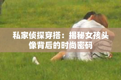 私家侦探穿搭：揭秘女孩头像背后的时尚密码
