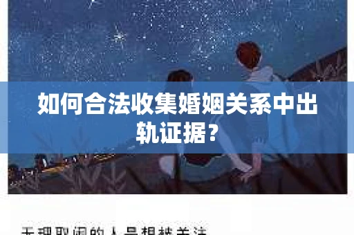 如何合法收集婚姻关系中出轨证据？