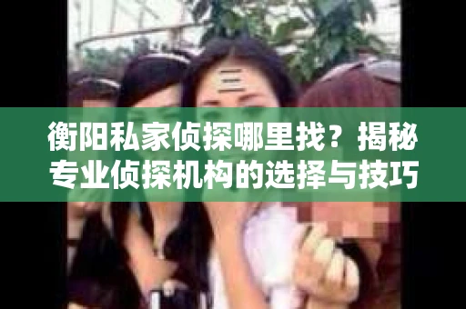 衡阳私家侦探哪里找？揭秘专业侦探机构的选择与技巧