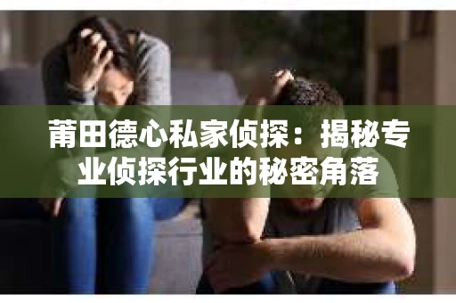 莆田德心私家侦探：揭秘专业侦探行业的秘密角落