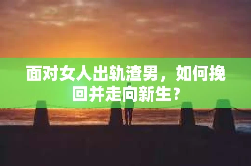 面对女人出轨渣男，如何挽回并走向新生？