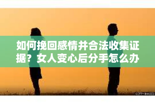 如何挽回感情并合法收集证据？女人变心后分手怎么办？