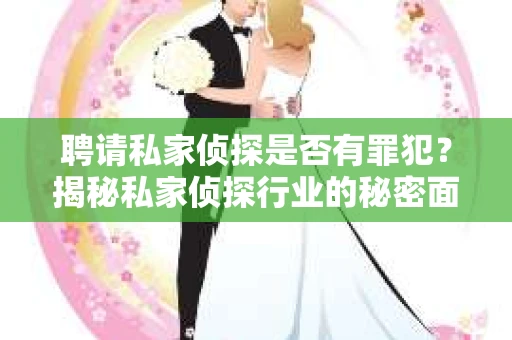 聘请私家侦探是否有罪犯？揭秘私家侦探行业的秘密面纱