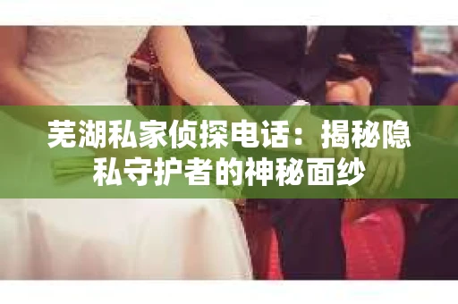 芜湖私家侦探电话：揭秘隐私守护者的神秘面纱