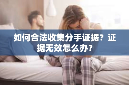 如何合法收集分手证据？证据无效怎么办？