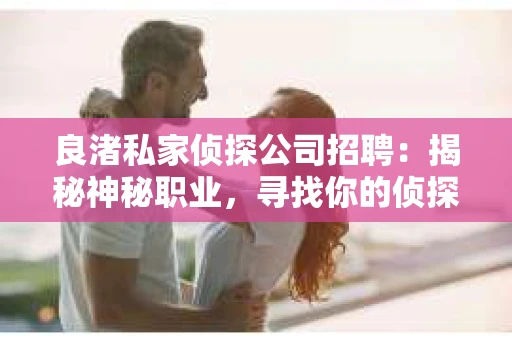 良渚私家侦探公司招聘:揭秘神秘职业,寻找你的侦探梦 良渚私家侦探公司招聘:揭秘神秘职业,寻找你的侦探梦