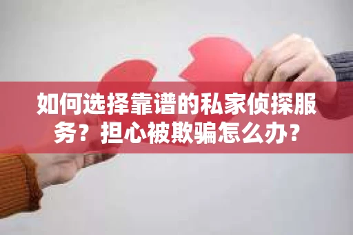 如何选择靠谱的私家侦探服务？担心被欺骗怎么办？
