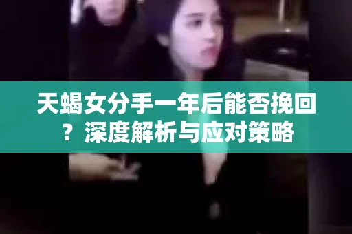 天蝎女分手一年后能否挽回?深度解析与应对策略 天蝎女分手一年后能否挽回?深度解析与应对策略