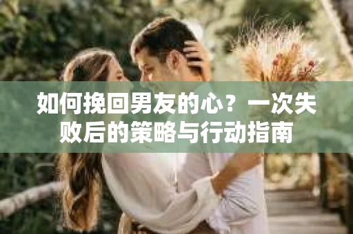如何挽回男友的心？一次失败后的策略与行动指南
