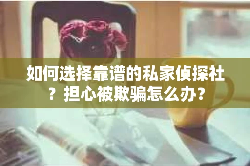 如何选择靠谱的私家侦探社？担心被欺骗怎么办？