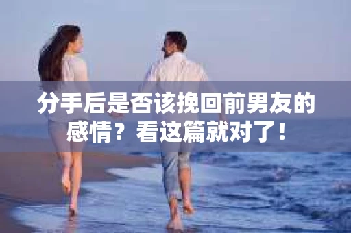 分手后是否该挽回前男友的感情？看这篇就对了！