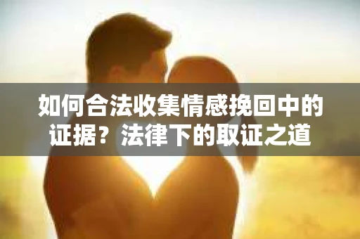如何合法收集情感挽回中的证据？法律下的取证之道