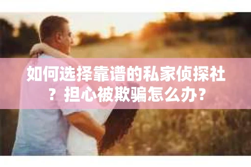 如何选择靠谱的私家侦探社？担心被欺骗怎么办？