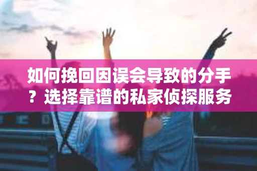 如何挽回因误会导致的分手？选择靠谱的私家侦探服务指南