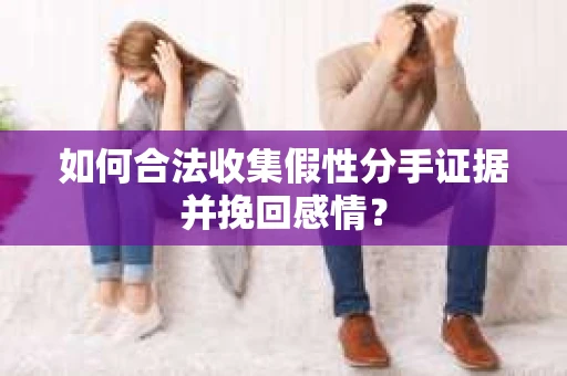 如何合法收集假性分手证据并挽回感情？