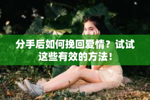 分手后如何挽回爱情？试试这些有效的方法！