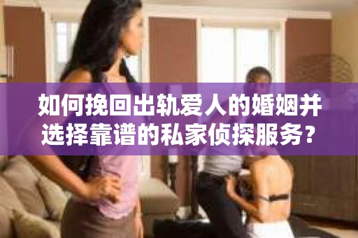 如何挽回出轨爱人的婚姻并选择靠谱的私家侦探服务? 如何挽回出轨爱人的婚姻并选择靠谱的私家侦探服务?
