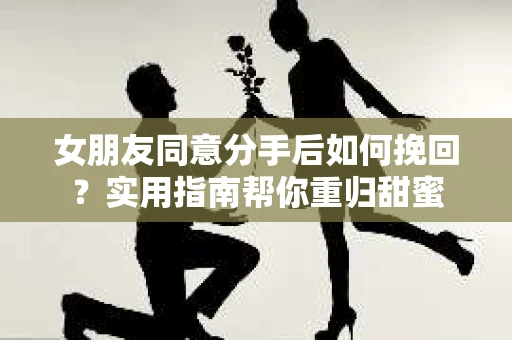 女朋友同意分手后如何挽回？实用指南帮你重归甜蜜