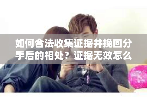 如何合法收集证据并挽回分手后的相处？证据无效怎么办？